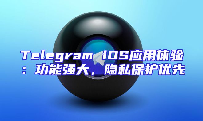 Telegram iOS应用体验：功能强大，隐私保护优先