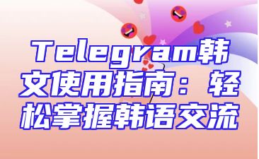 Telegram韩文使用指南：轻松掌握韩语交流