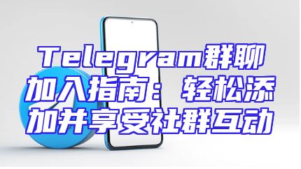 Telegram群聊加入指南：轻松添加并享受社群互动