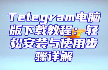 Telegram电脑版下载教程：轻松安装与使用步骤详解