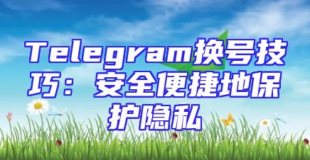Telegram换号技巧：安全便捷地保护隐私