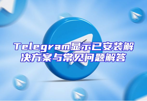Telegram显示已安装解决方案与常见问题解答