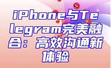 iPhone与Telegram完美融合：高效沟通新体验