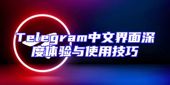 Telegram中文界面深度体验与使用技巧