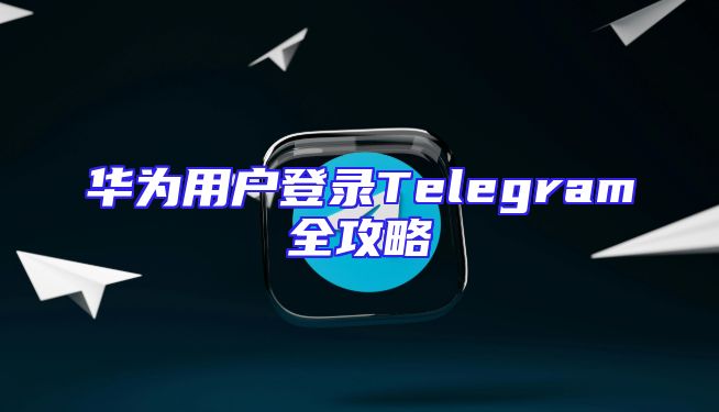华为用户登录Telegram全攻略