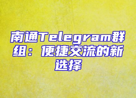 南通Telegram群组：便捷交流的新选择