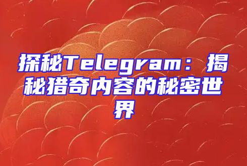 探秘Telegram：揭秘猎奇内容的秘密世界