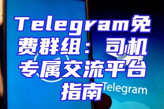 Telegram免费群组：司机专属交流平台指南