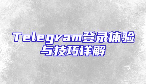 Telegram登录体验与技巧详解