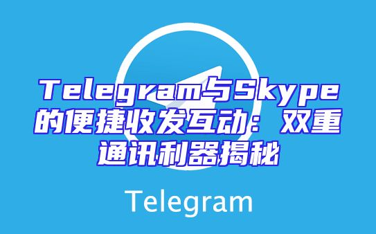 Telegram与Skype的便捷收发互动：双重通讯利器揭秘