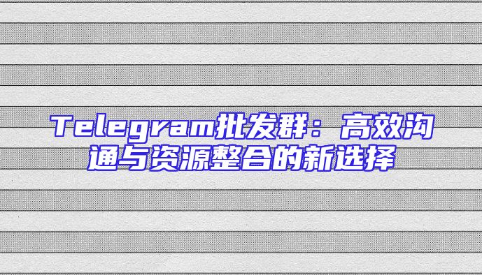 Telegram批发群：高效沟通与资源整合的新选择