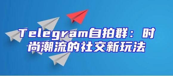 Telegram自拍群：时尚潮流的社交新玩法
