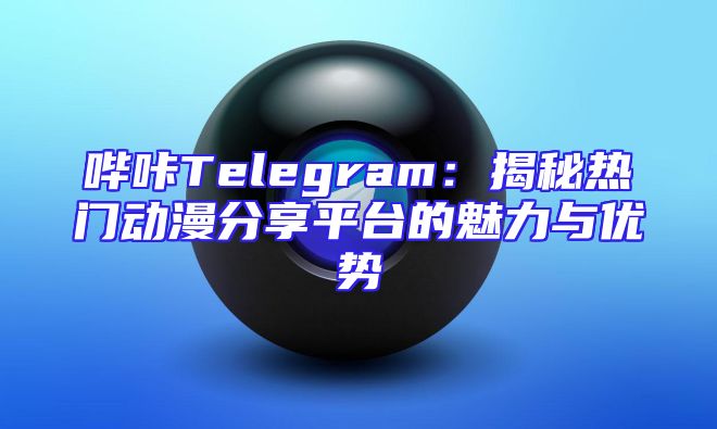 哔咔Telegram：揭秘热门动漫分享平台的魅力与优势