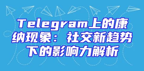 Telegram上的康纳现象：社交新趋势下的影响力解析