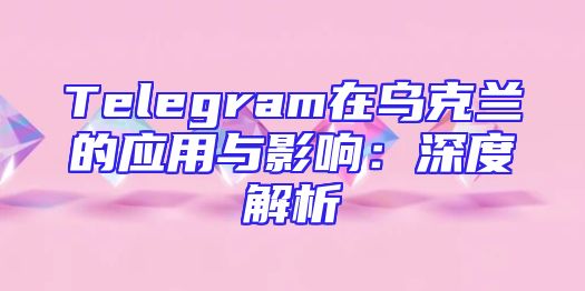 Telegram在乌克兰的应用与影响：深度解析