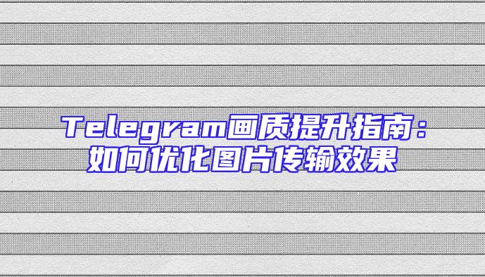 Telegram画质提升指南：如何优化图片传输效果
