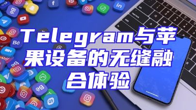 Telegram与苹果设备的无缝融合体验