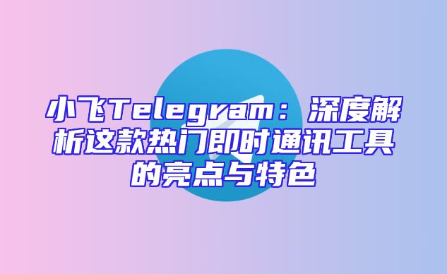 小飞Telegram：深度解析这款热门即时通讯工具的亮点与特色