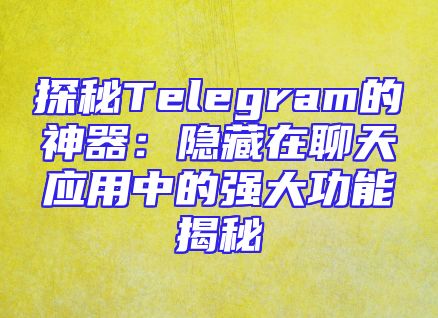 探秘Telegram的神器：隐藏在聊天应用中的强大功能揭秘