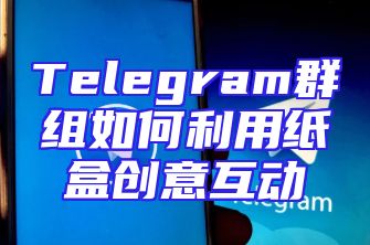 Telegram群组如何利用纸盒创意互动