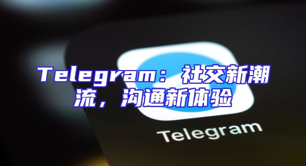 Telegram：社交新潮流，沟通新体验