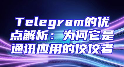 Telegram的优点解析：为何它是通讯应用的佼佼者