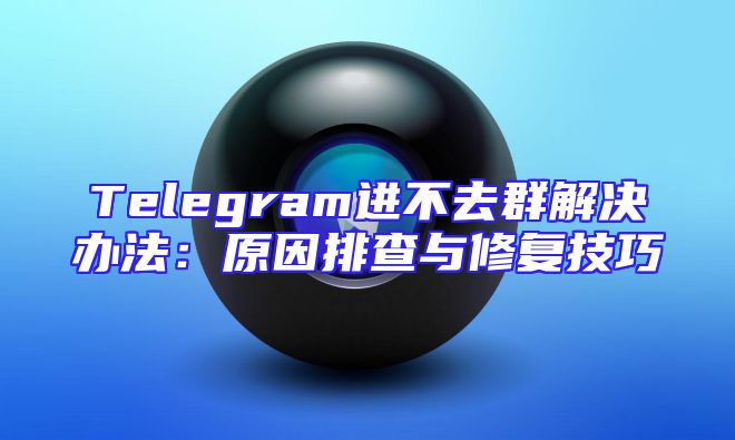 Telegram进不去群解决办法：原因排查与修复技巧