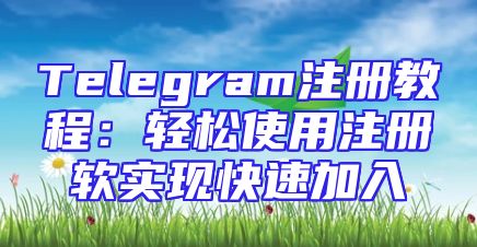 Telegram注册教程：轻松使用注册软实现快速加入