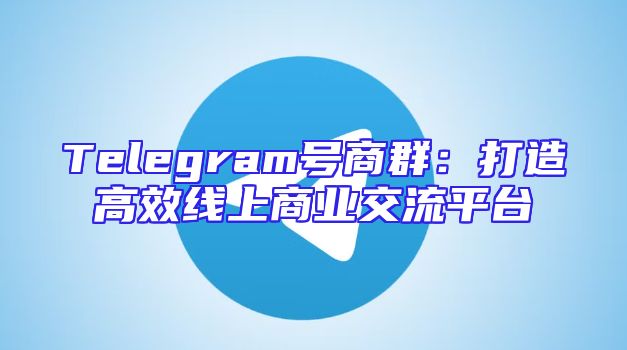 Telegram号商群：打造高效线上商业交流平台