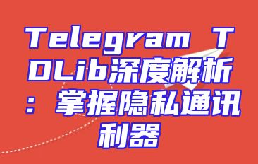 Telegram TDLib深度解析：掌握隐私通讯利器