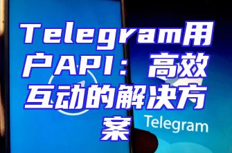 Telegram用户API：高效互动的解决方案