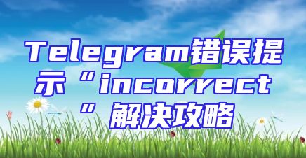 Telegram错误提示“incorrect”解决攻略
