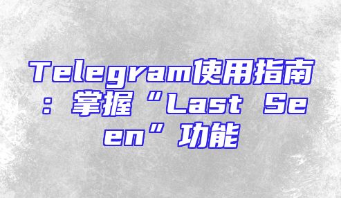 Telegram使用指南：掌握“Last Seen”功能