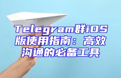 Telegram群iOS版使用指南：高效沟通的必备工具