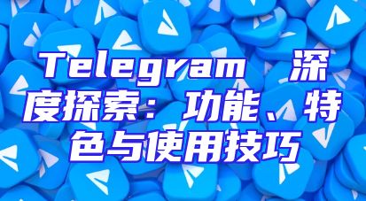 Telegram網頁深度探索：功能、特色与使用技巧