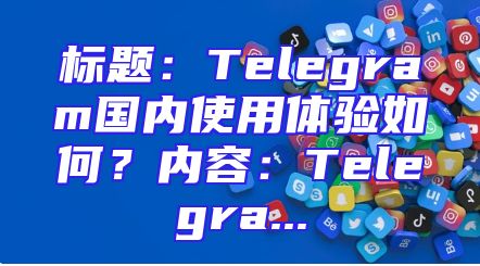 标题：Telegram国内使用体验如何？内容：Telegra...