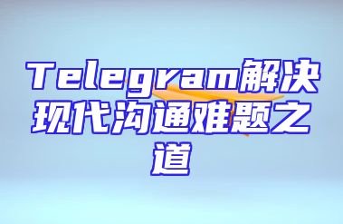 Telegram解决现代沟通难题之道