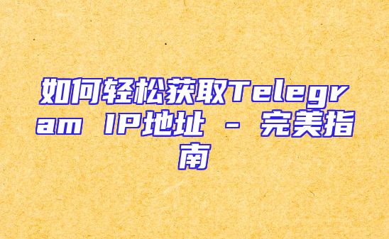 如何轻松获取Telegram IP地址 - 完美指南