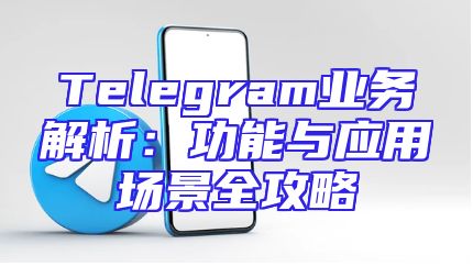 Telegram业务解析：功能与应用场景全攻略