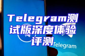 Telegram测试版深度体验评测
