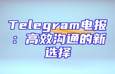 Telegram电报：高效沟通的新选择