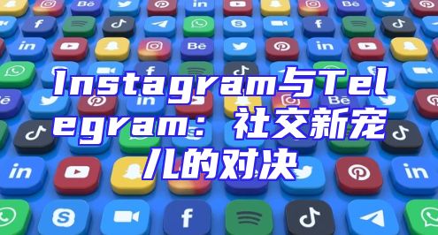 Instagram与Telegram：社交新宠儿的对决