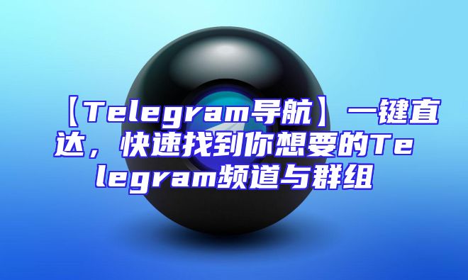 【Telegram导航】一键直达，快速找到你想要的Telegram频道与群组