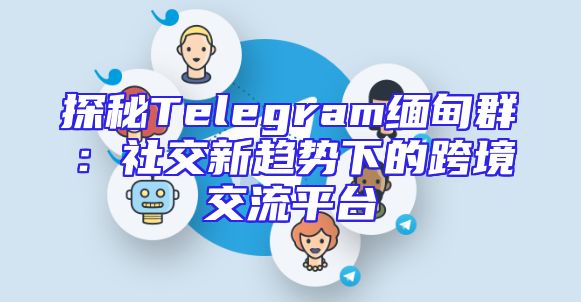 探秘Telegram缅甸群：社交新趋势下的跨境交流平台