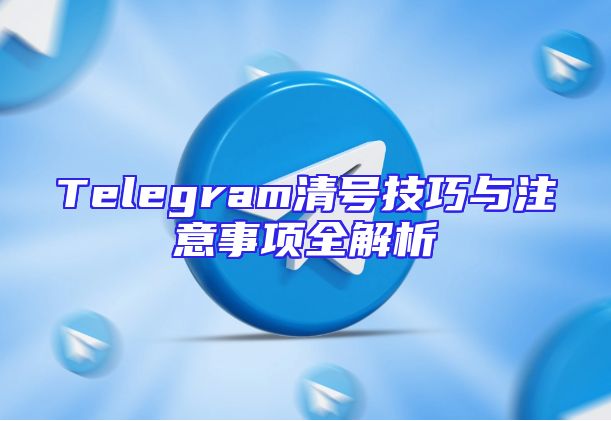 Telegram清号技巧与注意事项全解析
