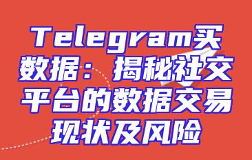 Telegram买数据：揭秘社交平台的数据交易现状及风险
