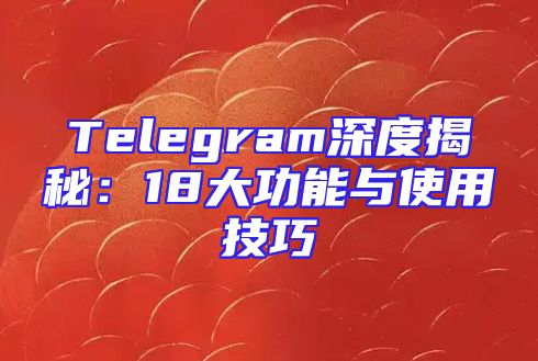 Telegram深度揭秘：18大功能与使用技巧