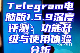 Telegram电脑版1.5.9深度评测：功能升级与使用体验分析