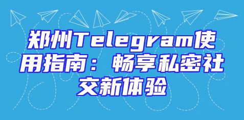 郑州Telegram使用指南：畅享私密社交新体验