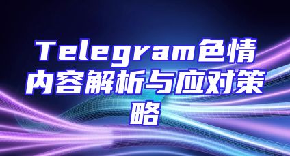 Telegram色情内容解析与应对策略